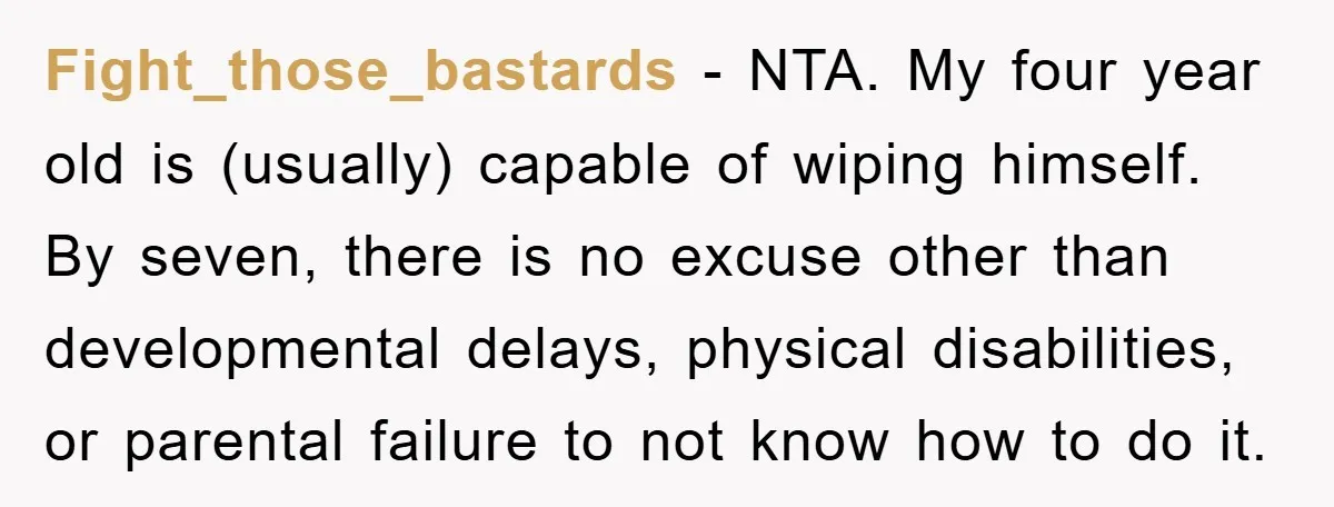 Fight_those_bastards − NTA. My four year old is (usually) capable of wiping himself. By seven, there is no excuse other than developmental delays, physical disabilities, or parental failure to not...