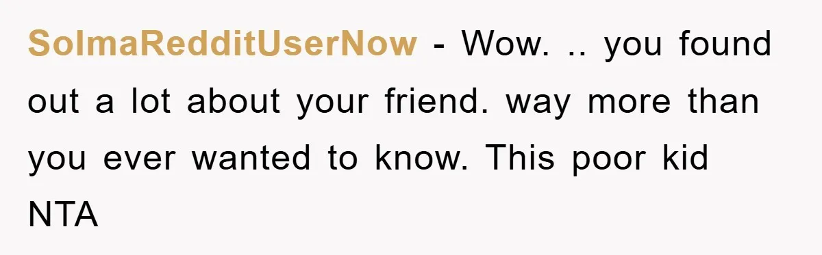SoImaRedditUserNow − Wow. .. you found out a lot about your friend. way more than you ever wanted to know. This poor kid NTA