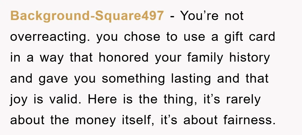 Background-Square497 - You’re not overreacting. you chose to use a gift card in a way that honored your family history and gave you something lasting and that joy is valid....