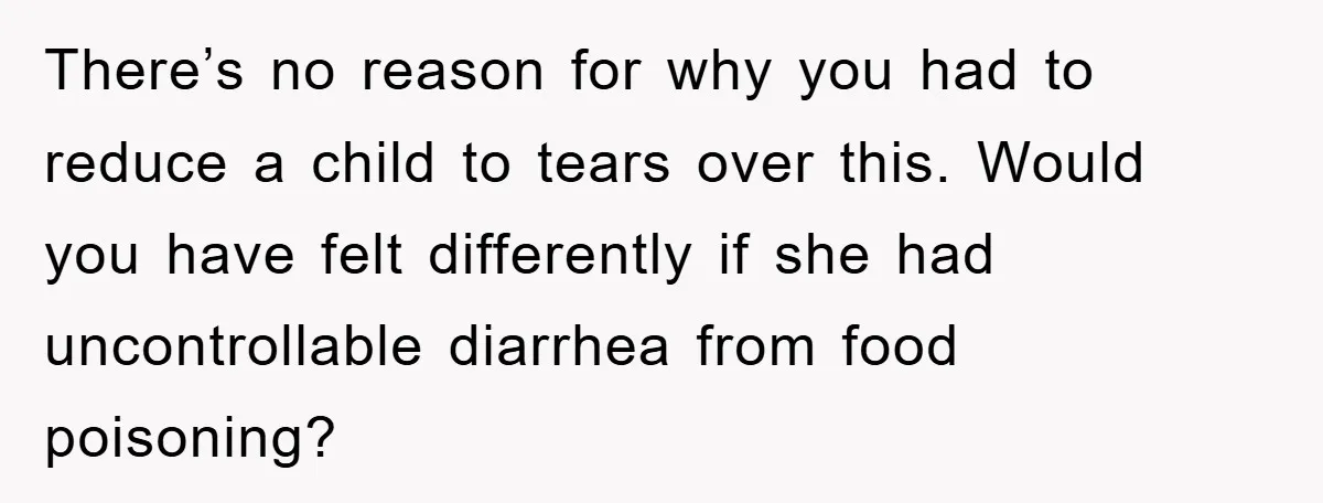 There’s no reason for why you had to reduce a child to tears over this. Would you have felt differently if she had uncontrollable diarrhea from food poisoning?