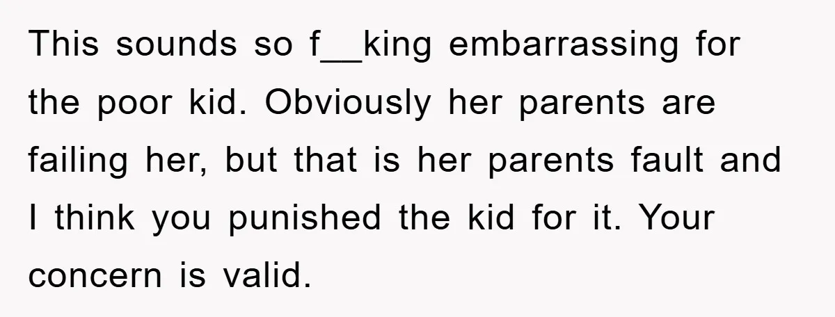 This sounds so f__king embarrassing for the poor kid. Obviously her parents are failing her, but that is her parents fault and I think you punished the kid for it....