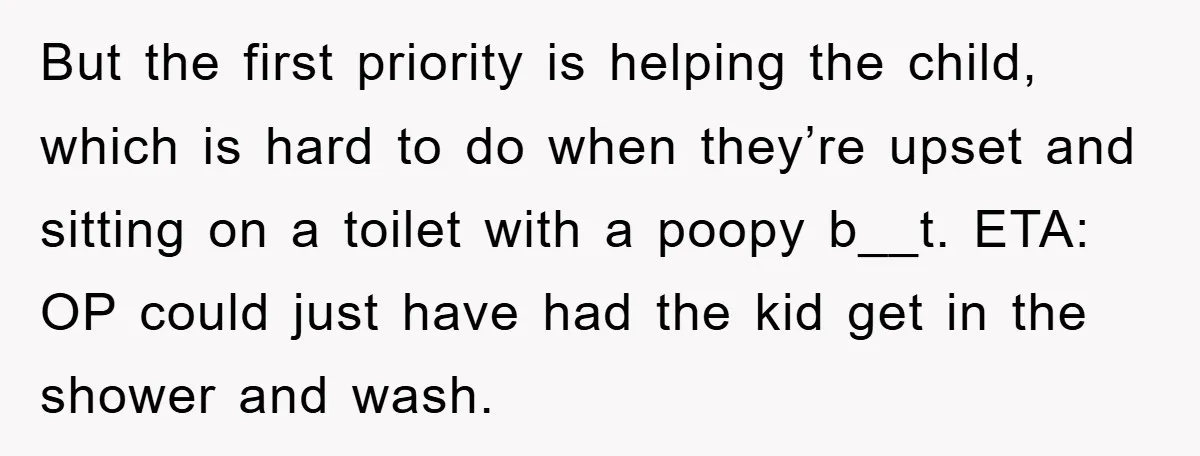But the first priority is helping the child, which is hard to do when they’re upset and sitting on a toilet with a poopy b__t. ETA: OP could just have...