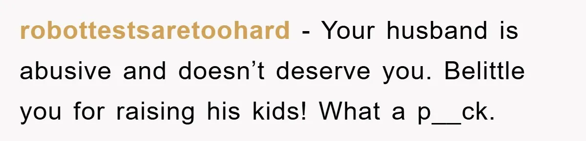 robottestsaretoohard - Your husband is abusive and doesn’t deserve you. Belittle you for raising his kids! What a p__ck.