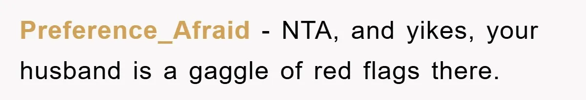 Preference_Afraid - NTA, and yikes, your husband is a gaggle of red flags there.