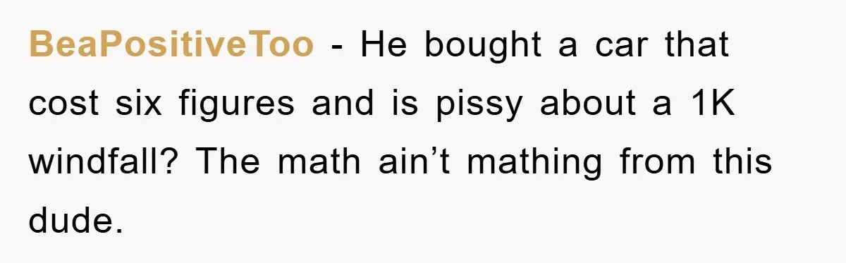 BeaPositiveToo - He bought a car that cost six figures and is pissy about a 1K windfall? The math ain’t mathing from this dude.