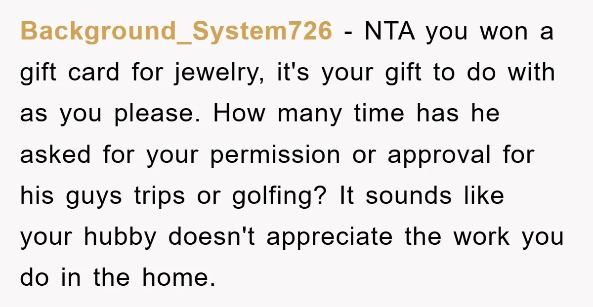 Background_System726 - NTA you won a gift card for jewelry, it's your gift to do with as you please. How many time has he asked for your permission or approval...