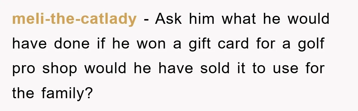 meli-the-catlady - Ask him what he would have done if he won a gift card for a golf pro shop would he have sold it to use for the family?