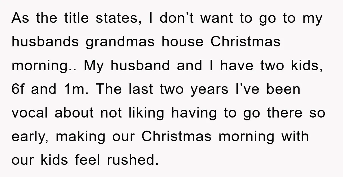 As the title states, I don’t want to go to my husbands grandmas house Christmas morning.. My husband and I have two kids, 6f and 1m. The last two years...