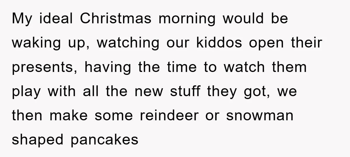 My ideal Christmas morning would be waking up, watching our kiddos open their presents, having the time to watch them play with all the new stuff they got, we then...
