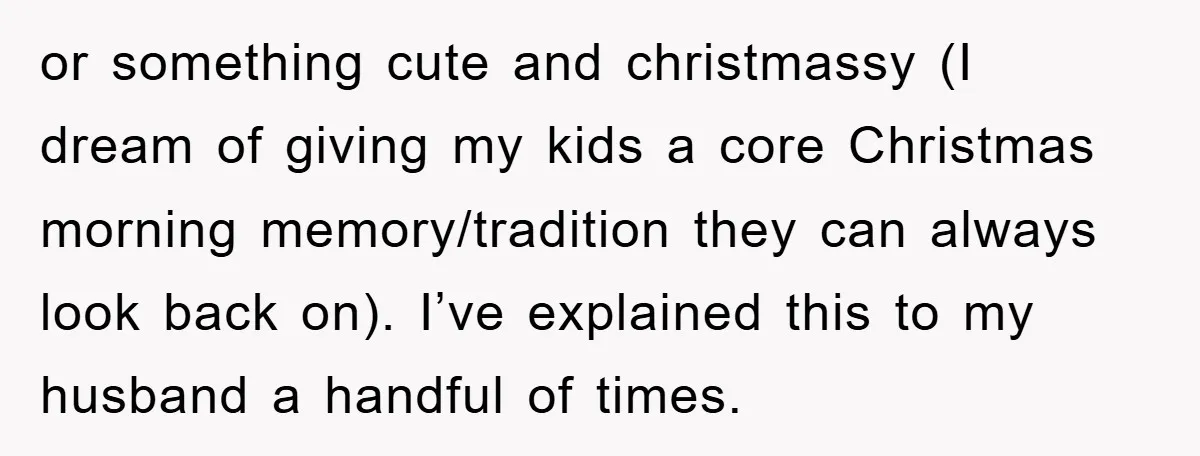 or something cute and christmassy (I dream of giving my kids a core Christmas morning memory/tradition they can always look back on). I’ve explained this to my husband a handful...