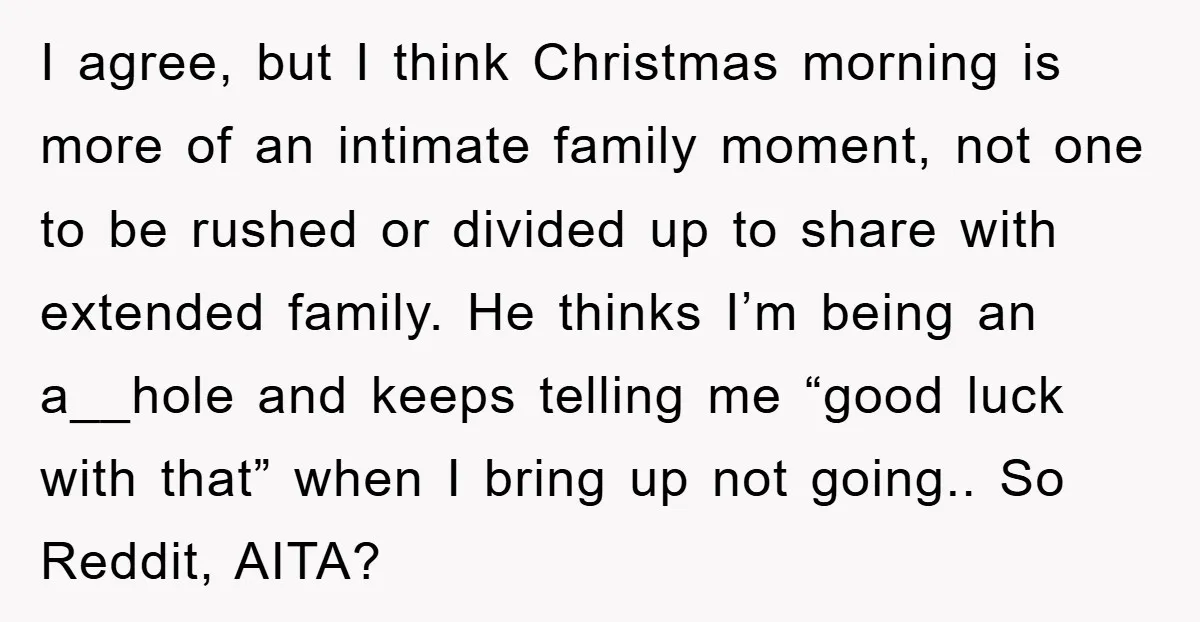 I agree, but I think Christmas morning is more of an intimate family moment, not one to be rushed or divided up to share with extended family. He thinks I’m...