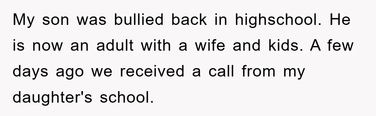 My son was bullied back in highschool. He is now an adult with a wife and kids. A few days ago we received a call from my daughter's school.