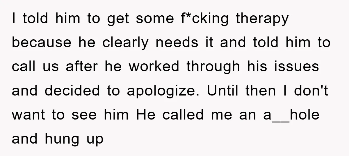 I told him to get some f*cking therapy because he clearly needs it and told him to call us after he worked through his issues and decided to apologize. Until...