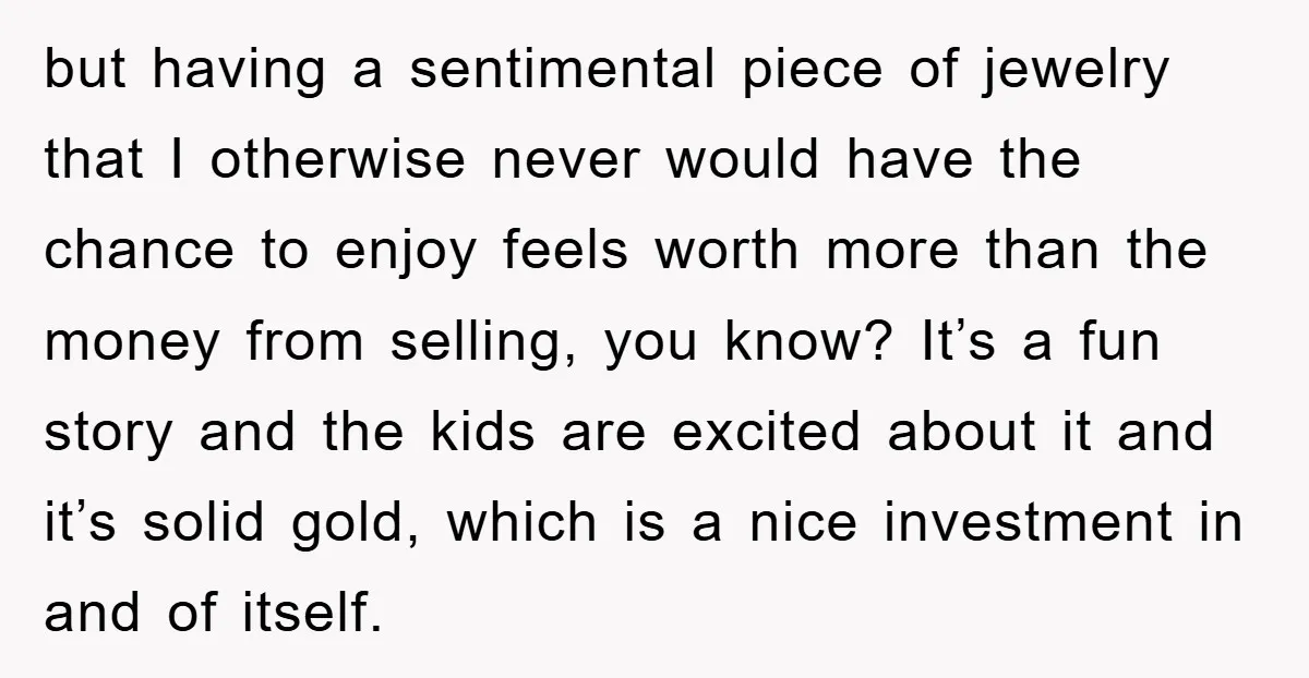 but having a sentimental piece of jewelry that I otherwise never would have the chance to enjoy feels worth more than the money from selling, you know? It’s a fun...