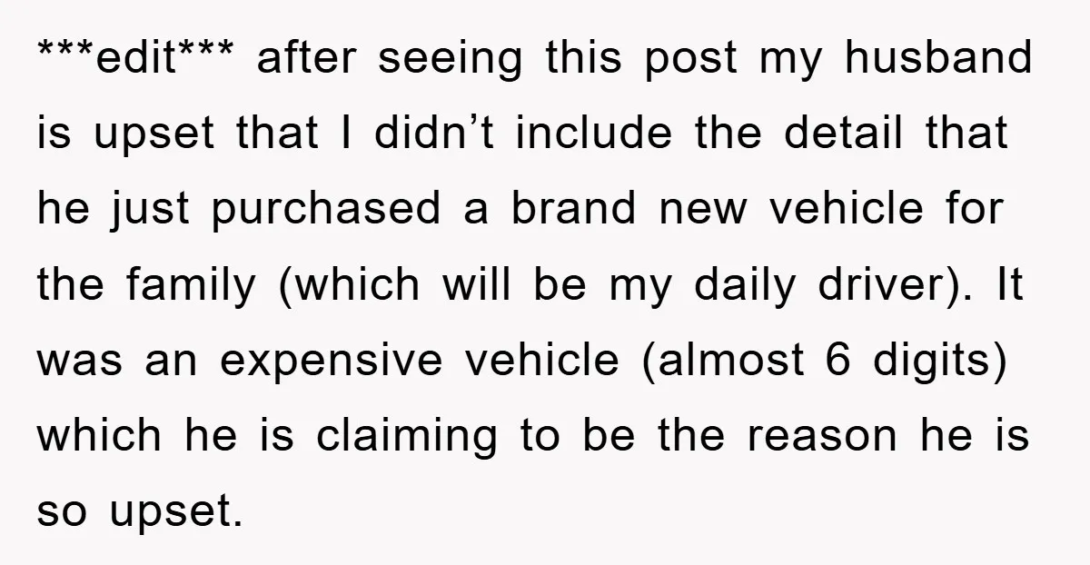 ***edit*** after seeing this post my husband is upset that I didn’t include the detail that he just purchased a brand new vehicle for the family (which will be my...