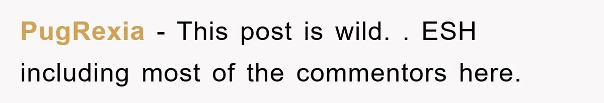 PugRexia − This post is wild. . ESH including most of the commentors here.
