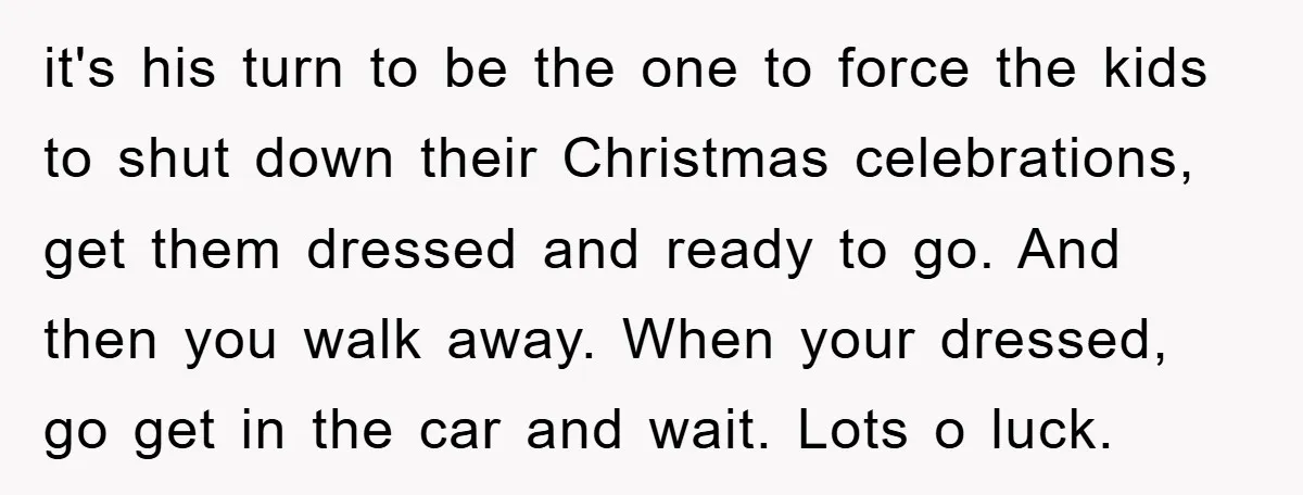 it's his turn to be the one to force the kids to shut down their Christmas celebrations, get them dressed and ready to go. And then you walk away. When...