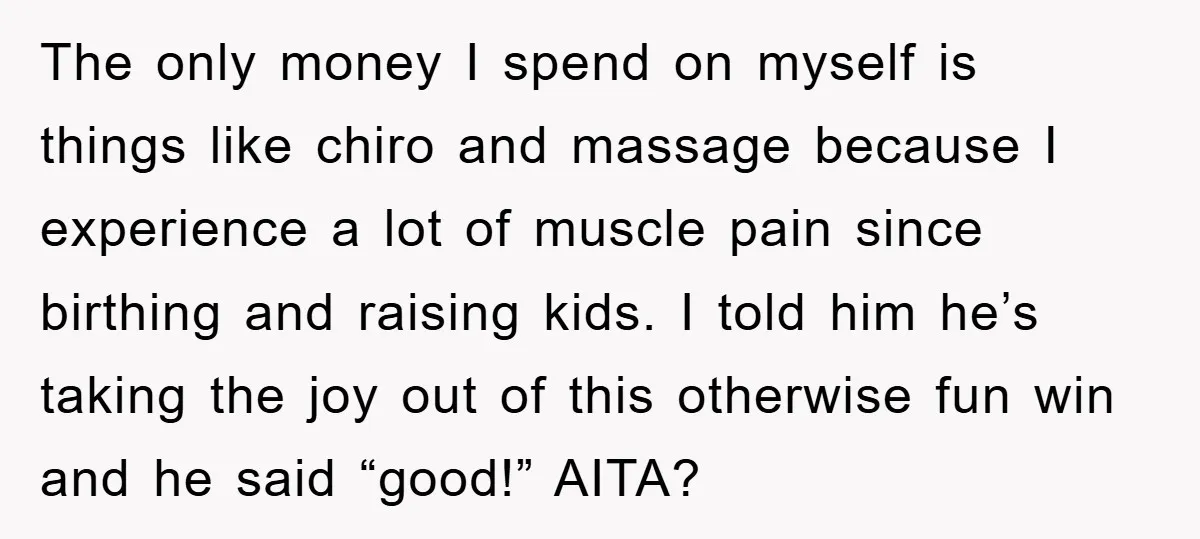 The only money I spend on myself is things like chiro and massage because I experience a lot of muscle pain since birthing and raising kids. I told him he’s...