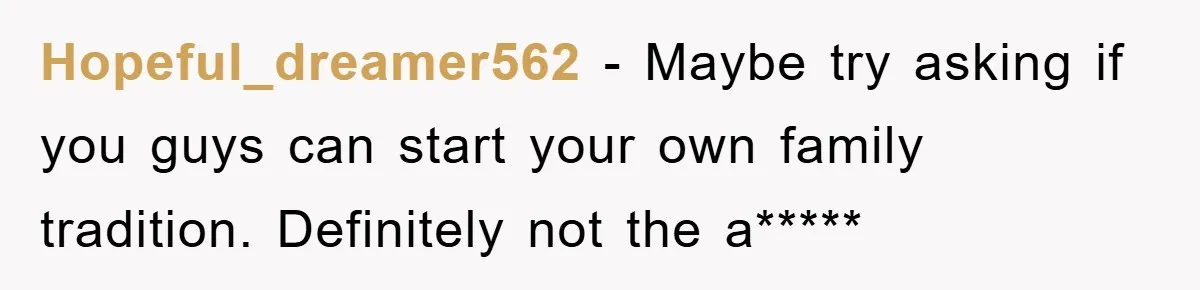Hopeful_dreamer562 − Maybe try asking if you guys can start your own family tradition. Definitely not the a*****