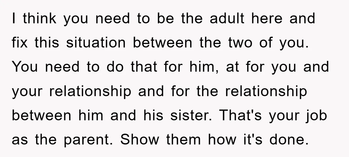 I think you need to be the adult here and fix this situation between the two of you. You need to do that for him, at for you and your...