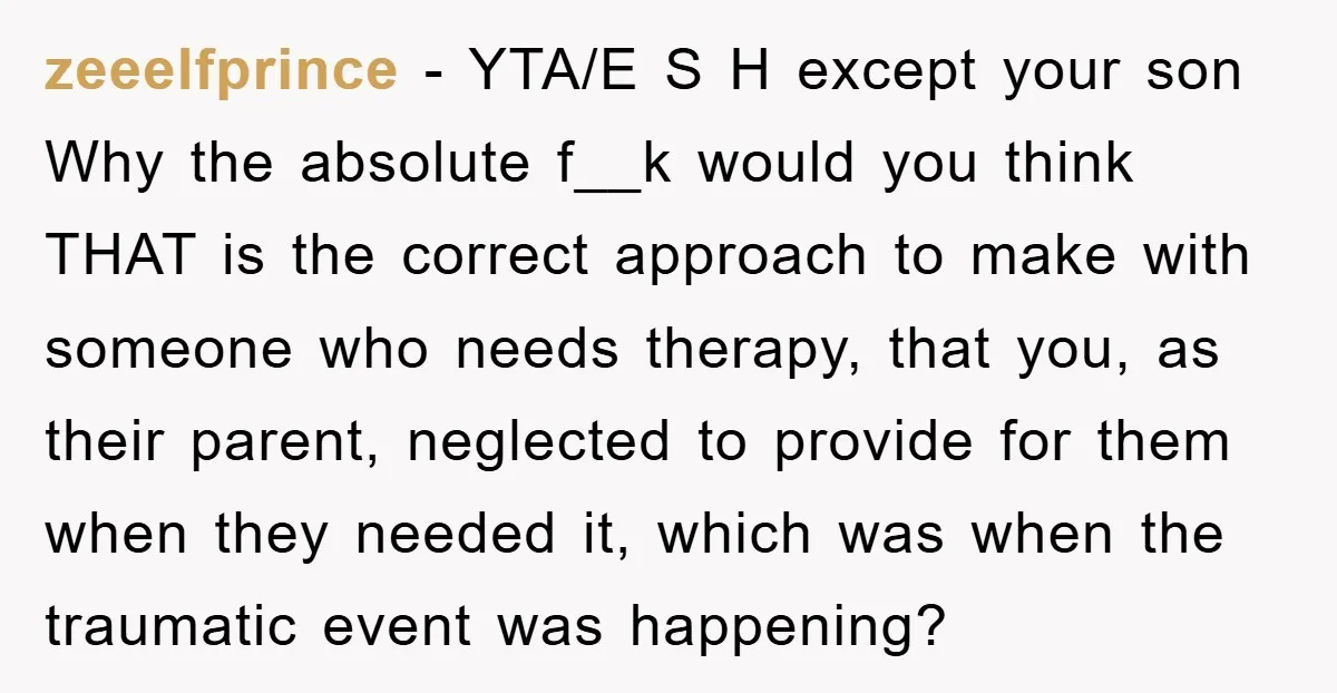 zeeelfprince − YTA/E S H except your son Why the absolute f__k would you think THAT is the correct approach to make with someone who needs therapy, that you, as...