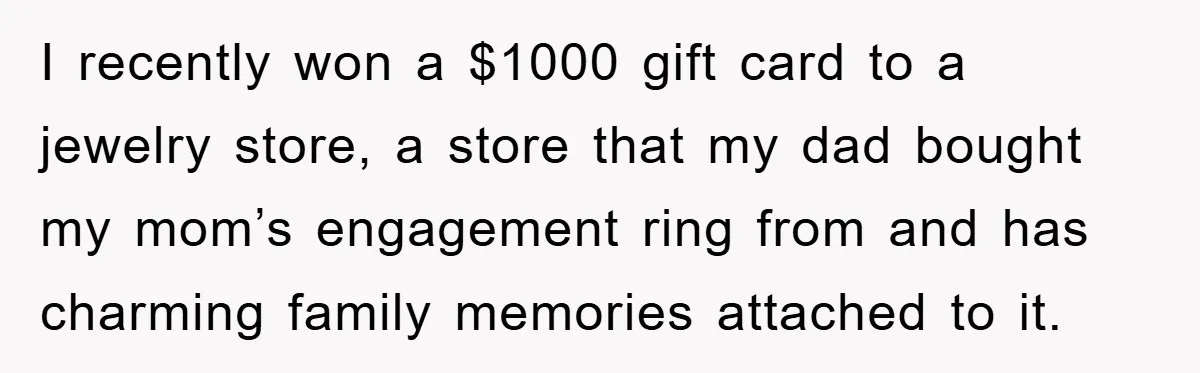 I recently won a $1000 gift card to a jewelry store, a store that my dad bought my mom’s engagement ring from and has charming family memories attached to it.