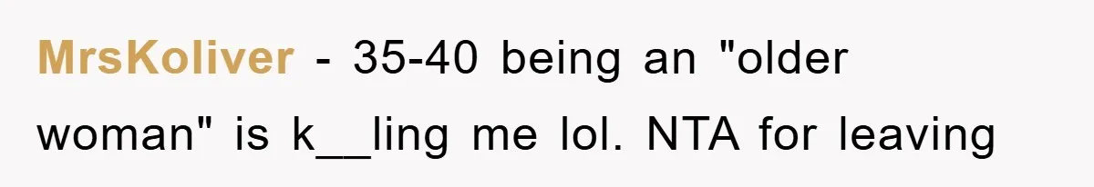 MrsKoliver − 35-40 being an "older woman" is k__ling me lol. NTA for leaving
