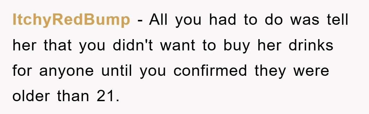 ItchyRedBump − All you had to do was tell her that you didn't want to buy her drinks for anyone until you confirmed they were older than 21.
