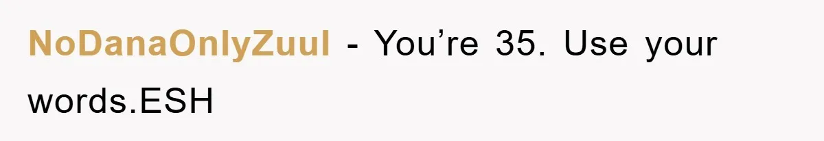 NoDanaOnlyZuuI − You’re 35. Use your words.ESH