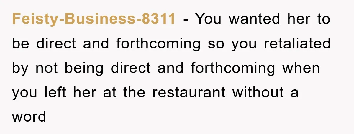 Feisty-Business-8311 − You wanted her to be direct and forthcoming so you retaliated by not being direct and forthcoming when you left her at the restaurant without a word