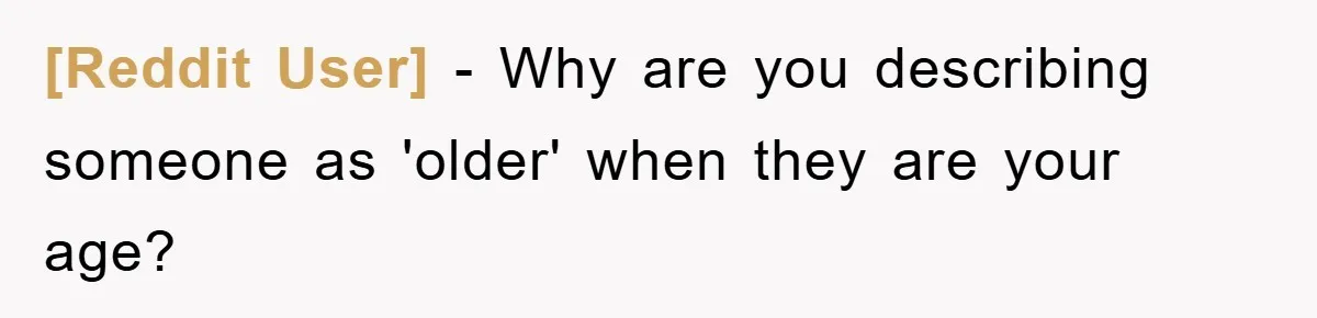[Reddit User] − Why are you describing someone as 'older' when they are your age?