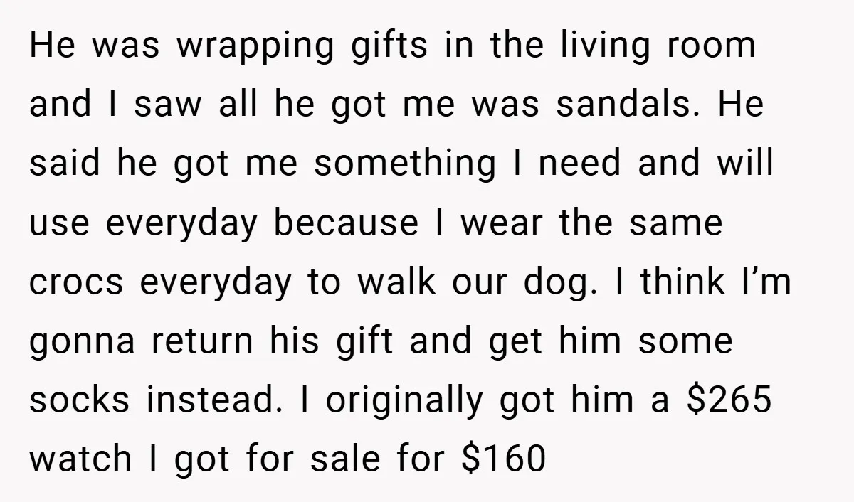 He was wrapping gifts in the living room and I saw all he got me was sandals. He said he got me something I need and will use everyday because...