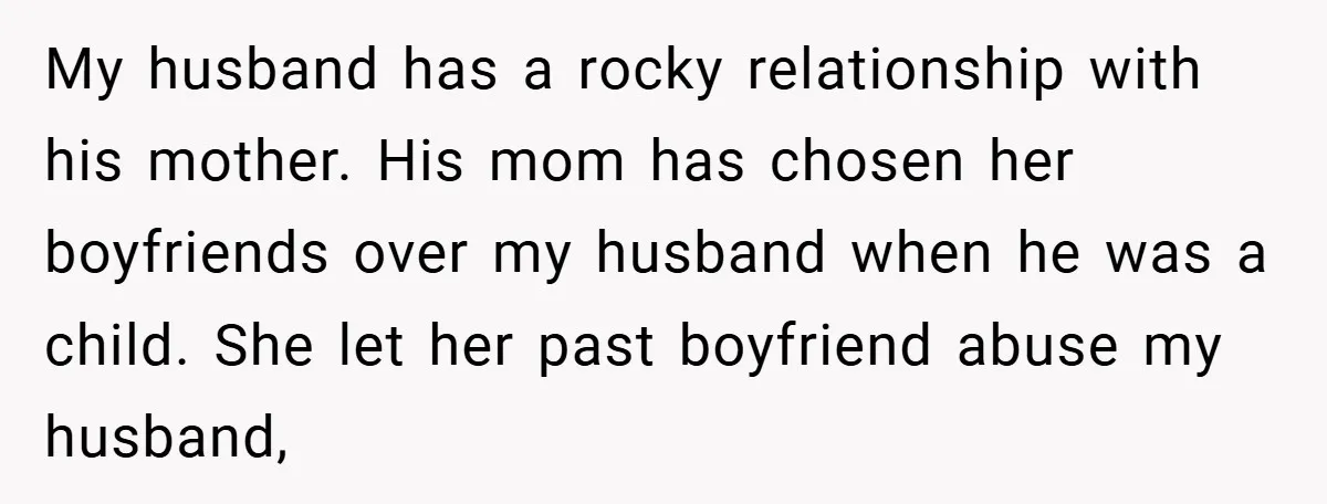 My husband has a rocky relationship with his mother. His mom has chosen her boyfriends over my husband when he was a child. She let her past boyfriend abuse my...