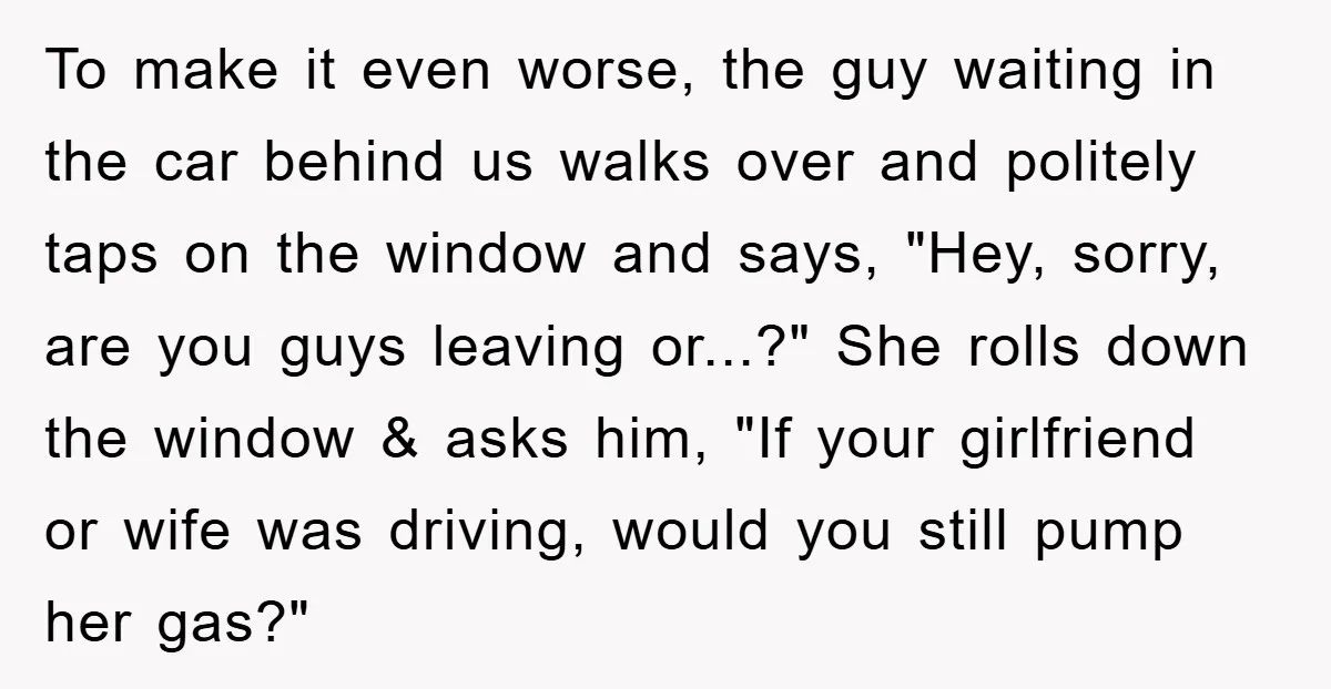 To make it even worse, the guy waiting in the car behind us walks over and politely taps on the window and says, "Hey, sorry, are you guys leaving or...?"...
