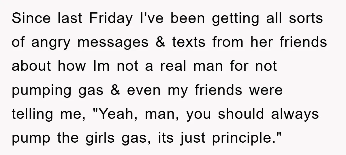 Since last Friday I've been getting all sorts of angry messages & texts from her friends about how Im not a real man for not pumping gas & even my...