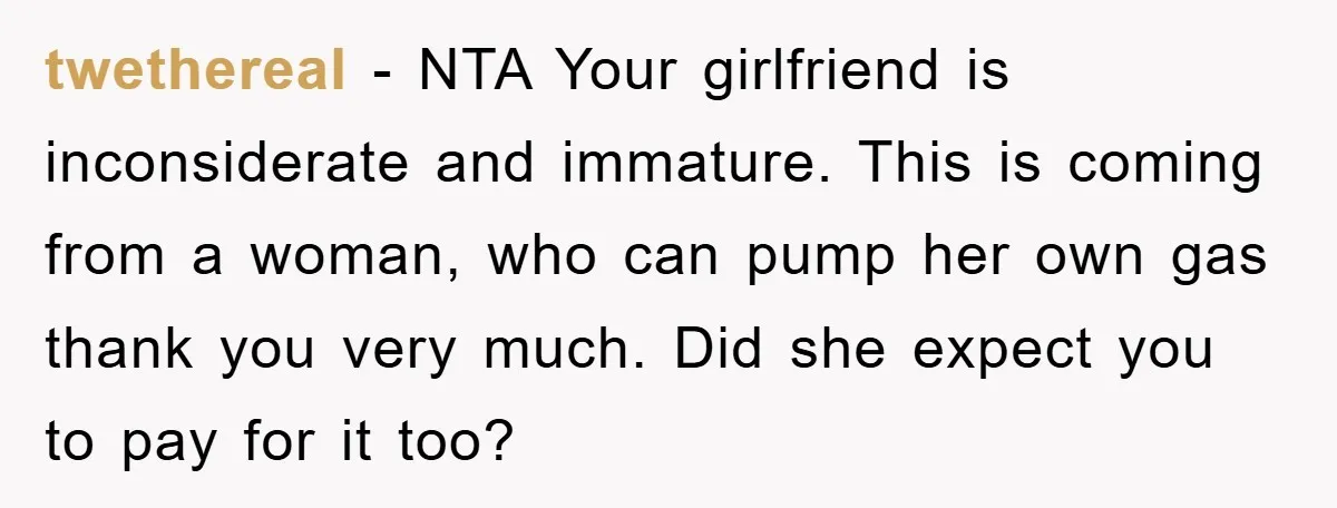 twethereal − NTA Your girlfriend is inconsiderate and immature. This is coming from a woman, who can pump her own gas thank you very much. Did she expect you to...