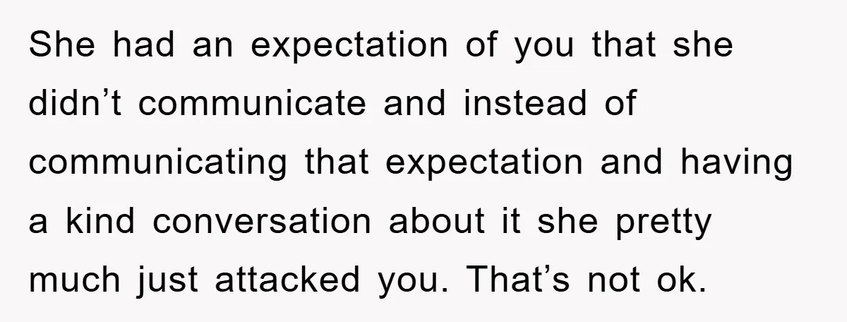 She had an expectation of you that she didn’t communicate and instead of communicating that expectation and having a kind conversation about it she pretty much just attacked you. That’s...