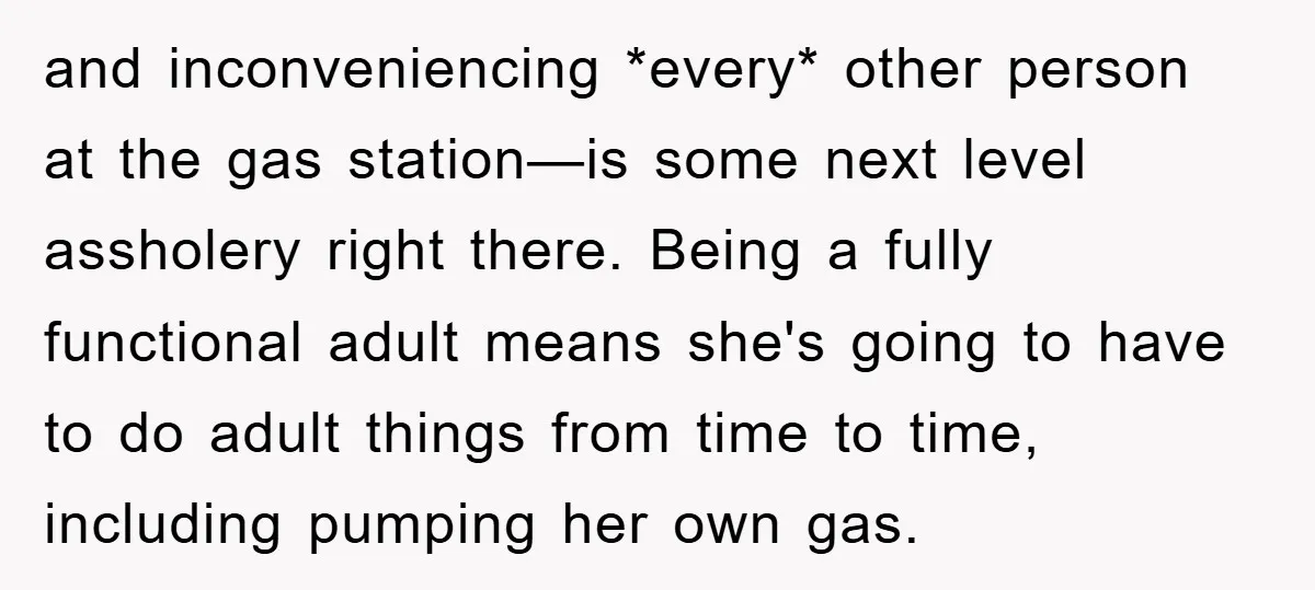 and inconveniencing *every* other person at the gas station—is some next level assholery right there. Being a fully functional adult means she's going to have to do adult things from...