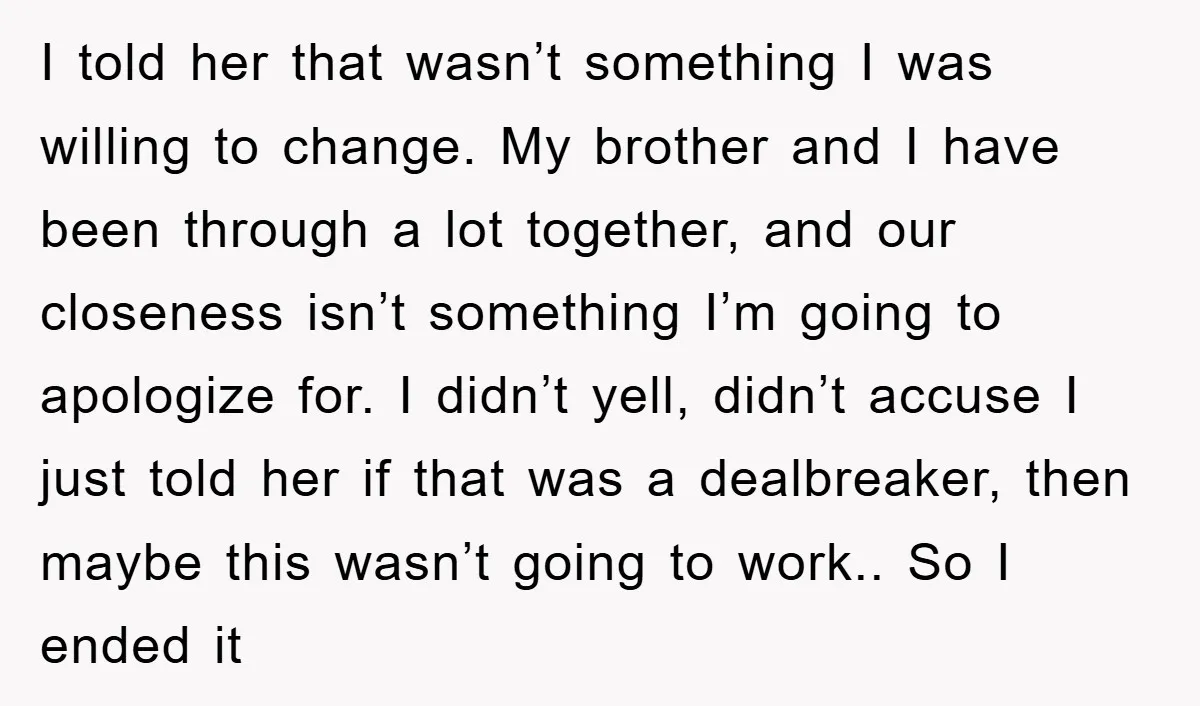 I told her that wasn’t something I was willing to change. My brother and I have been through a lot together, and our closeness isn’t something I’m going to apologize...