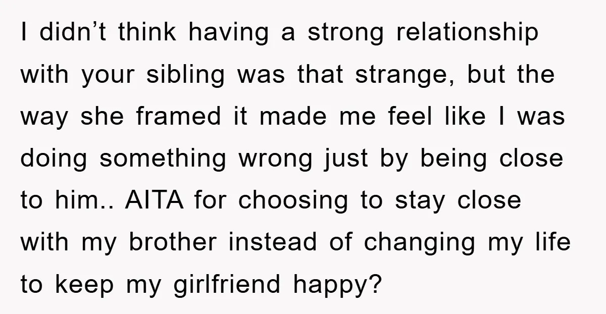 I didn’t think having a strong relationship with your sibling was that strange, but the way she framed it made me feel like I was doing something wrong just by...