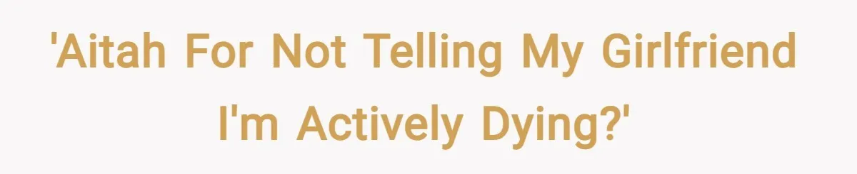 'AITAH for not telling my girlfriend I'm actively dying?'
