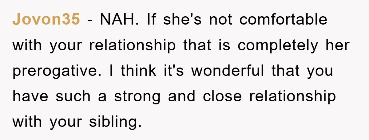 Jovon35 − NAH. If she's not comfortable with your relationship that is completely her prerogative. I think it's wonderful that you have such a strong and close relationship with your...