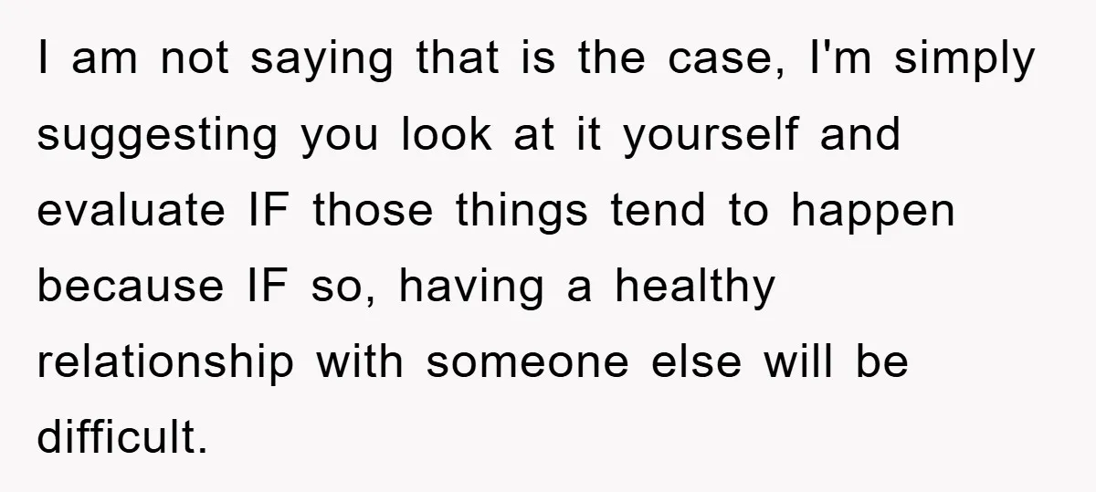 I am not saying that is the case, I'm simply suggesting you look at it yourself and evaluate IF those things tend to happen because IF so, having a healthy...