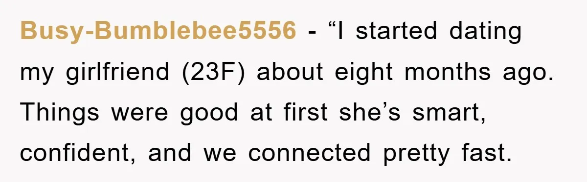 Busy-Bumblebee5556 − “I started dating my girlfriend (23F) about eight months ago. Things were good at first she’s smart, confident, and we connected pretty fast.