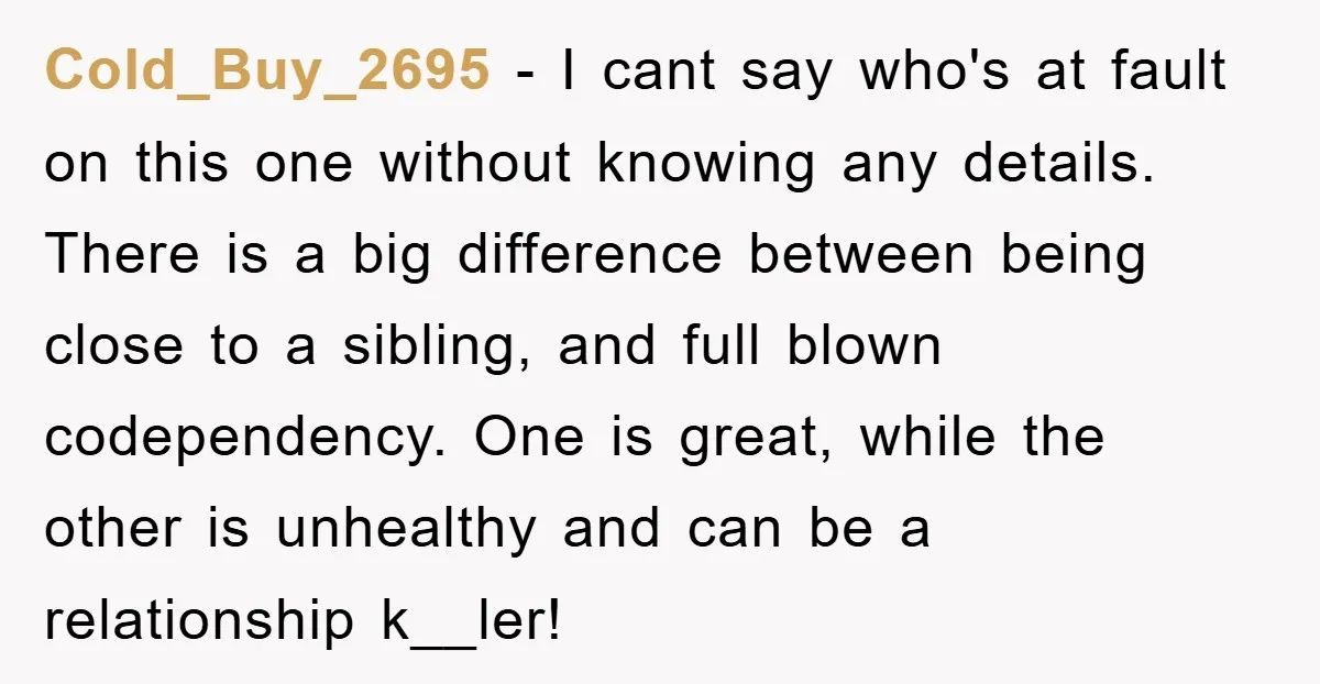 Cold_Buy_2695 − I cant say who's at fault on this one without knowing any details. There is a big difference between being close to a sibling, and full blown codependency....