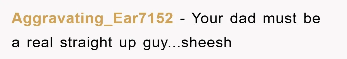 Aggravating_Ear7152 − Your dad must be a real straight up guy...sheesh