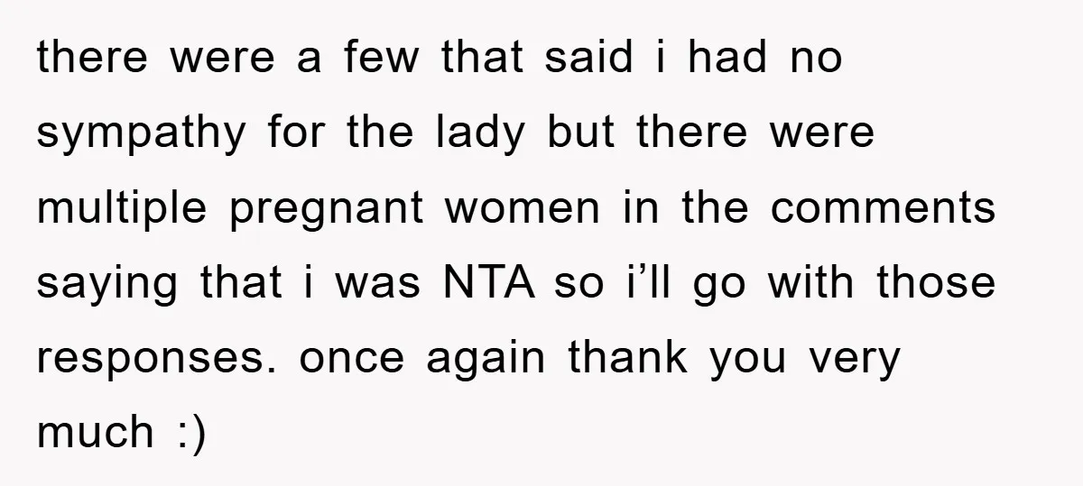 there were a few that said i had no sympathy for the lady but there were multiple pregnant women in the comments saying that i was NTA so i’ll go...