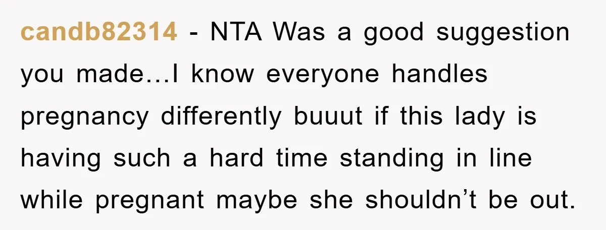candb82314 − NTA Was a good suggestion you made…I know everyone handles pregnancy differently buuut if this lady is having such a hard time standing in line while pregnant maybe...