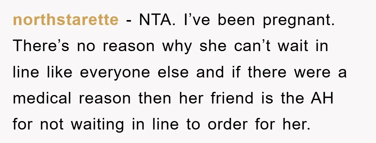 northstarette − NTA. I’ve been pregnant. There’s no reason why she can’t wait in line like everyone else and if there were a medical reason then her friend is the...