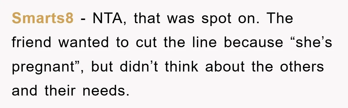 Smarts8 − NTA, that was spot on. The friend wanted to cut the line because “she’s pregnant”, but didn’t think about the others and their needs.